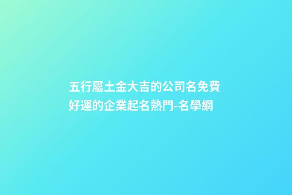 五行屬土金大吉的公司名免費 好運的企業起名熱門-名學網-第1張-公司起名-玄機派